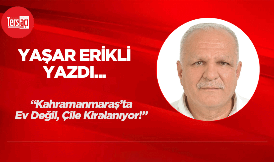 Yaşar Erikli yazdı; "Kahramanmaraş’ta Ev Değil, Çile Kiralanıyor!"