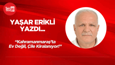 Yaşar Erikli yazdı; "Kahramanmaraş’ta Ev Değil, Çile Kiralanıyor!"